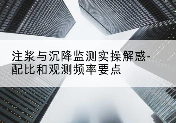 娄烦水泥浆配比不当会不会造成注浆管堵管？-注浆与沉降监测实操解惑-配比和观测频率要点